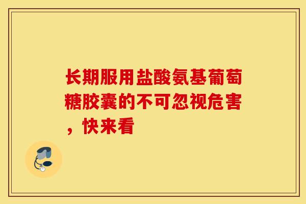长期服用盐酸氨基葡萄糖胶囊的不可忽视危害，快来看