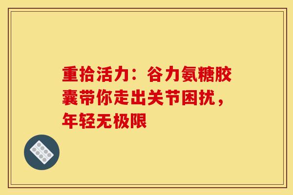 重拾活力：谷力氨糖胶囊带你走出关节困扰，年轻无极限