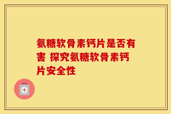 氨糖软骨素钙片是否有害 探究氨糖软骨素钙片安全性