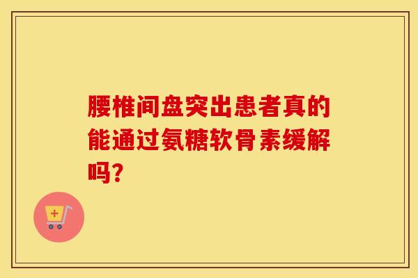 腰椎间盘突出患者真的能通过氨糖软骨素缓解吗？