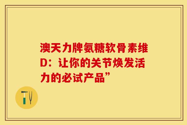 澳天力牌氨糖软骨素维D：让你的关节焕发活力的必试产品”