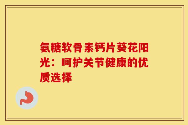 氨糖软骨素钙片葵花阳光：呵护关节健康的优质选择