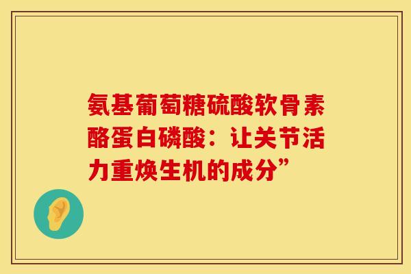 氨基葡萄糖硫酸软骨素酪蛋白磷酸：让关节活力重焕生机的成分”
