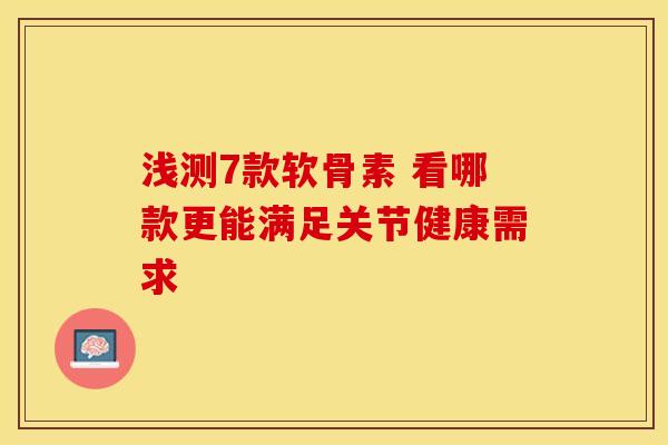 浅测7款软骨素 看哪款更能满足关节健康需求 浅测7款软骨素 看哪款更能满足关节健康需求