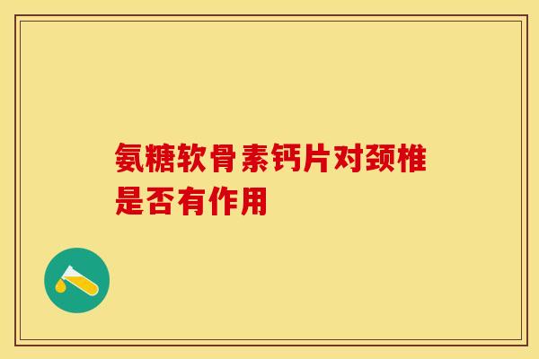 氨糖软骨素钙片对颈椎是否有作用