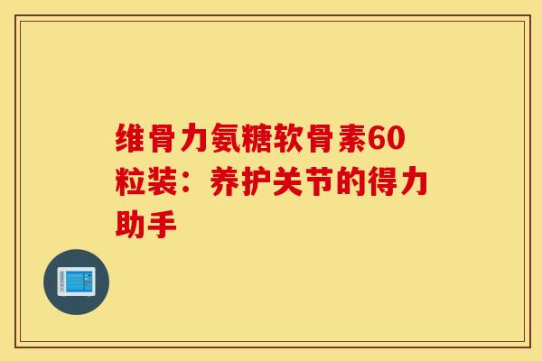 维骨力氨糖软骨素60粒装：养护关节的得力助手