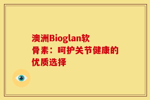 澳洲Bioglan软骨素：呵护关节健康的优质选择