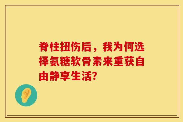 脊柱扭伤后,我为何选择氨糖软骨素来重获自由静享生活? 脊柱扭伤后,我为何选择氨糖软骨素来重获自由静享生活?