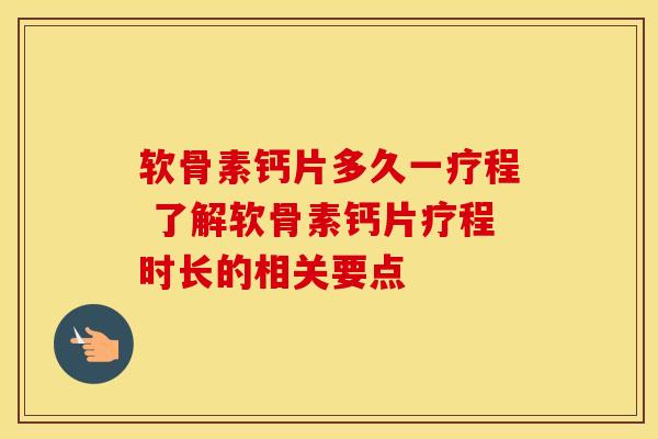 软骨素钙片多久一疗程 了解软骨素钙片疗程时长的相关要点