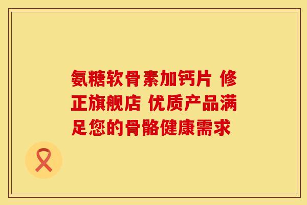 氨糖软骨素加钙片 修正旗舰店 优质产品满足您的骨骼健康需求