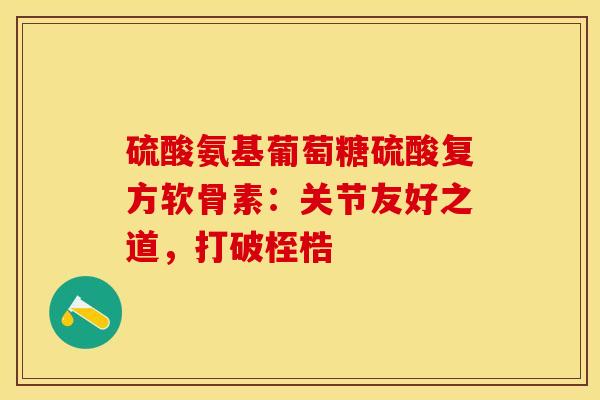 硫酸氨基葡萄糖硫酸复方软骨素：关节友好之道，打破桎梏