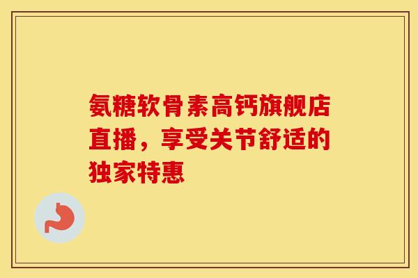 氨糖软骨素高钙旗舰店直播,享受关节舒适的独家特惠 氨糖软骨素高钙旗舰店直播,享受关节舒适的独家特惠