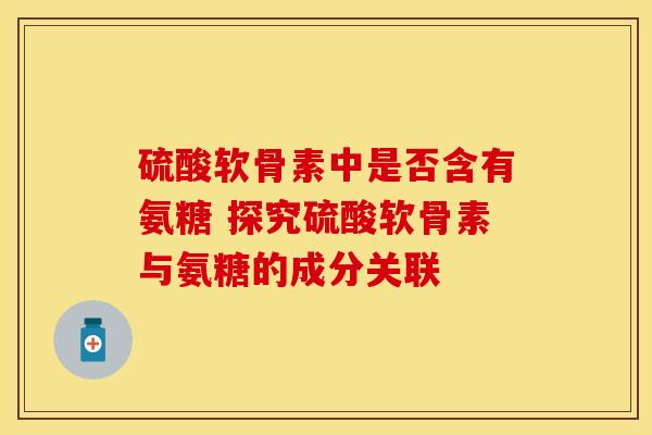 硫酸软骨素中是否含有氨糖 探究硫酸软骨素与氨糖的成分关联