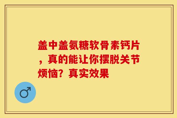 盖中盖氨糖软骨素钙片，真的能让你摆脱关节烦恼？真实效果