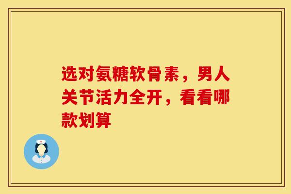 选对氨糖软骨素，男人关节活力全开，看看哪款划算
