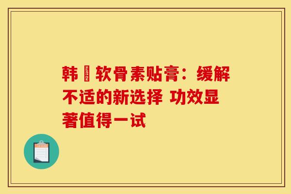 韩蔘软骨素贴膏：缓解不适的新选择 功效显著值得一试