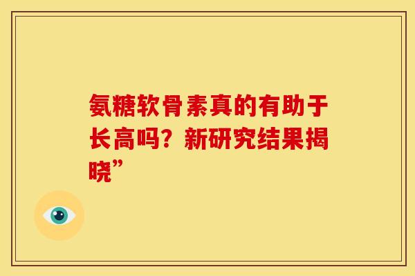 氨糖软骨素真的有助于长高吗?新研究结果揭晓” 氨糖软骨素真的有助于长高吗?新研究结果揭晓”