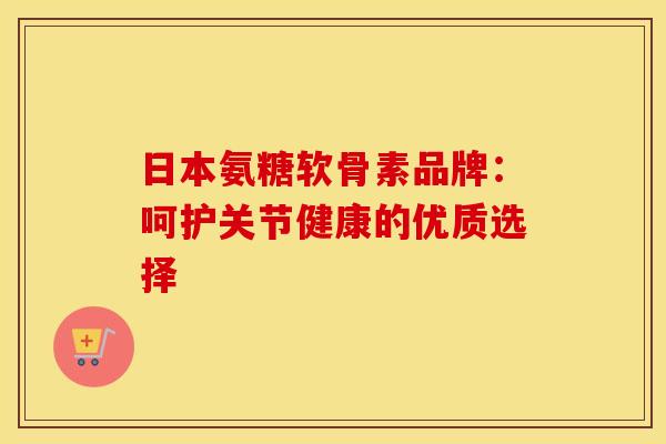 日本氨糖软骨素品牌：呵护关节健康的优质选择