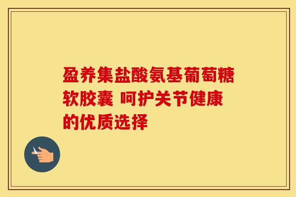 盈养集盐酸氨基葡萄糖软胶囊 呵护关节健康的优质选择