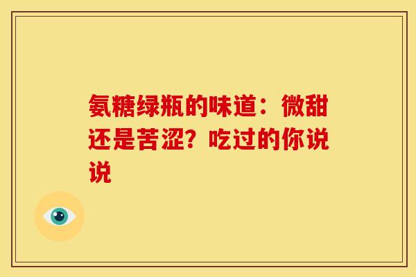 氨糖绿瓶的味道：微甜还是苦涩？吃过的你说说