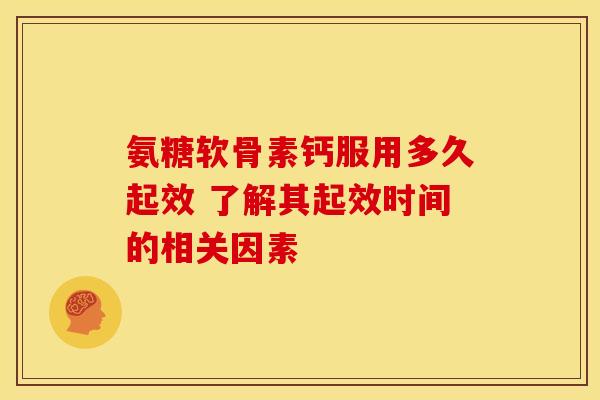 氨糖软骨素钙服用多久起效 了解其起效时间的相关因素