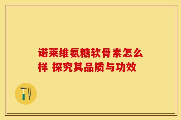 诺莱维氨糖软骨素怎么样 探究其品质与功效
