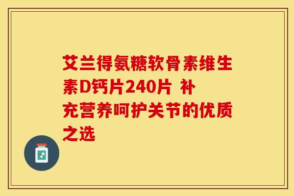 艾兰得氨糖软骨素维生素D钙片240片 补充营养呵护关节的优质之选