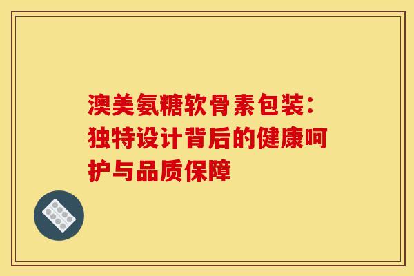 澳美氨糖软骨素包装：独特设计背后的健康呵护与品质保障