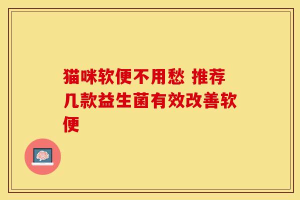 猫咪软便不用愁 推荐几款益生菌有效改善软便