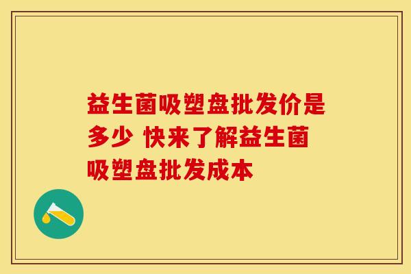 益生菌吸塑盘批发价是多少 快来了解益生菌吸塑盘批发成本