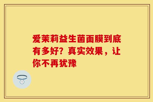 爱茉莉益生菌面膜到底有多好?真实效果,让你不再犹豫 爱茉莉益生菌面膜到底有多好?真实效果,让你不再犹豫
