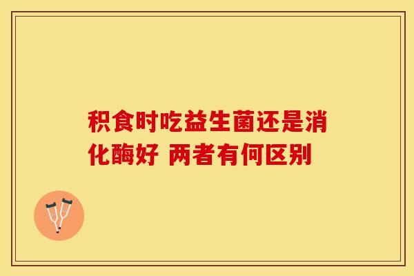 积食时吃益生菌还是消化酶好 两者有何区别