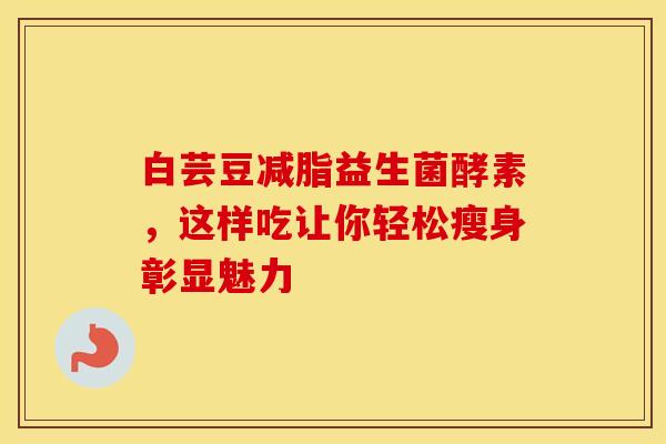 白芸豆减脂益生菌酵素，这样吃让你轻松瘦身彰显魅力
