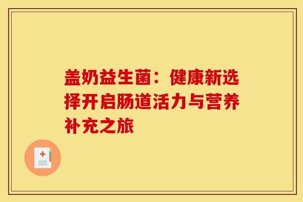 盖奶益生菌：健康新选择开启肠道活力与营养补充之旅