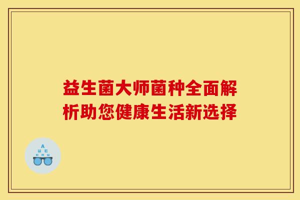 益生菌大师菌种全面解析助您健康生活新选择