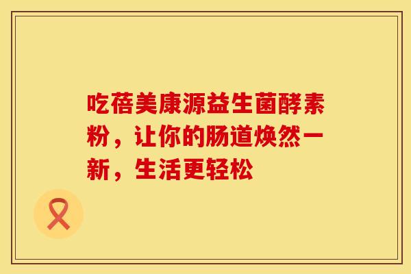 吃蓓美康源益生菌酵素粉，让你的肠道焕然一新，生活更轻松