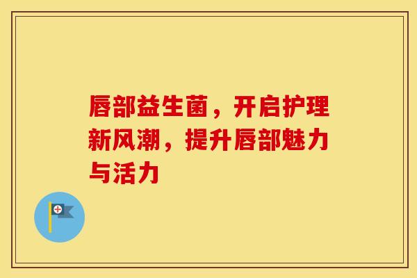 唇部益生菌，开启护理新风潮，提升唇部魅力与活力