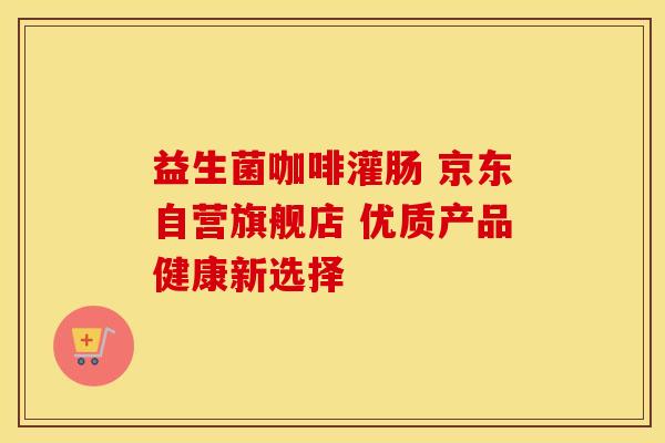 益生菌咖啡灌肠 京东自营旗舰店 优质产品健康新选择