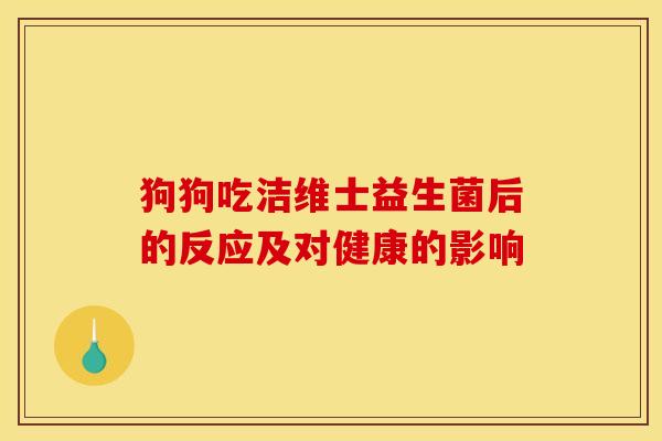 狗狗吃洁维士益生菌后的反应及对健康的影响 狗狗吃洁维士益生菌后的反应及对健康的影响