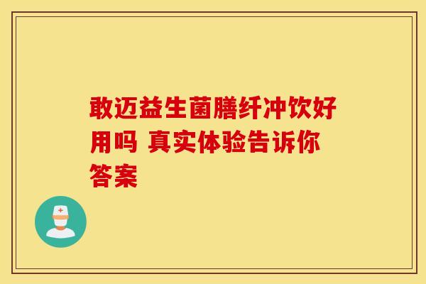 敢迈益生菌膳纤冲饮好用吗 真实体验告诉你答案