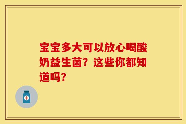宝宝多大可以放心喝酸奶益生菌?这些你都知道吗? 宝宝多大可以放心喝酸奶益生菌?这些你都知道吗?