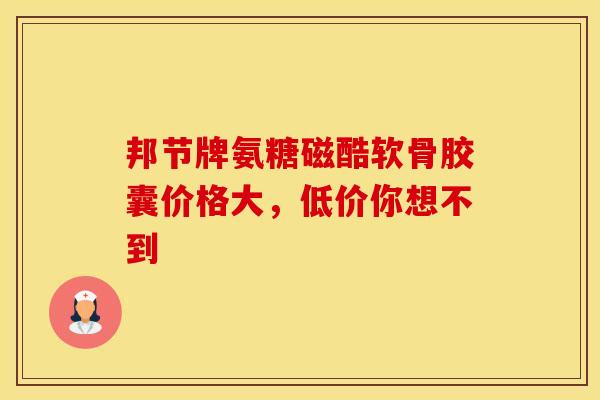 邦节牌氨糖磁酷软骨胶囊价格大，低价你想不到