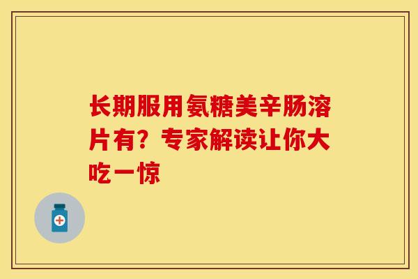 长期服用氨糖美辛肠溶片有？专家解读让你大吃一惊