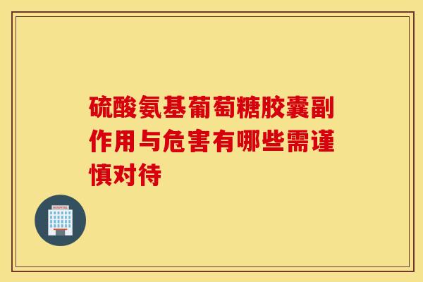 硫酸氨基葡萄糖胶囊副作用与危害有哪些需谨慎对待