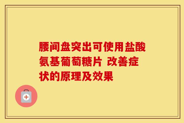 腰间盘突出可使用盐酸氨基葡萄糖片 改善症状的原理及效果