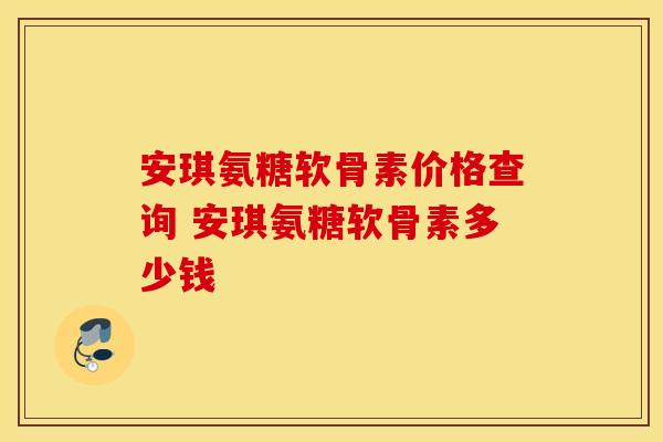 安琪氨糖软骨素价格查询 安琪氨糖软骨素多少钱