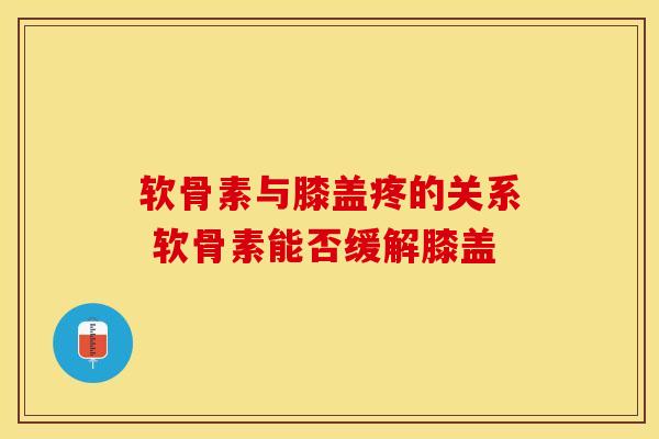 软骨素与膝盖疼的关系 软骨素能否缓解膝盖