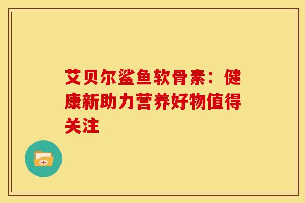 艾贝尔鲨鱼软骨素：健康新助力营养好物值得关注