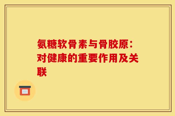 氨糖软骨素与骨胶原：对健康的重要作用及关联