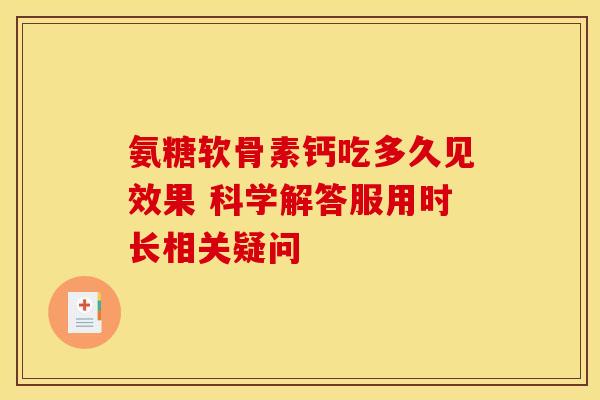 氨糖软骨素钙吃多久见效果 科学解答服用时长相关疑问